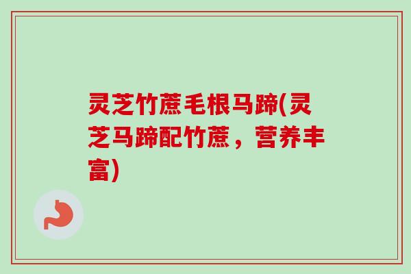 灵芝竹蔗毛根马蹄(灵芝马蹄配竹蔗，营养丰富)