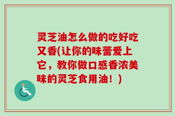灵芝油怎么做的吃好吃又香(让你的味蕾爱上它，教你做口感香浓美味的灵芝食用油！)