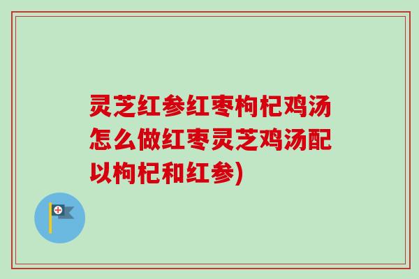 灵芝红参红枣枸杞鸡汤怎么做红枣灵芝鸡汤配以枸杞和红参) 灵芝红参红枣枸杞鸡汤怎么做红枣灵芝鸡汤配以枸杞和红参)