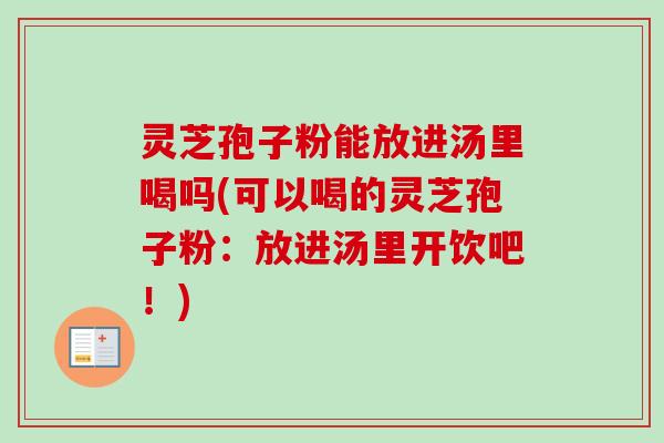 灵芝孢子粉能放进汤里喝吗(可以喝的灵芝孢子粉:放进汤里开饮吧!) 灵芝孢子粉能放进汤里喝吗(可以喝的灵芝孢子粉:放进汤里开饮吧!)
