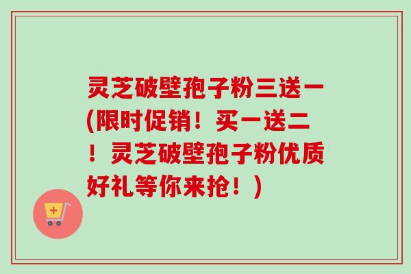 灵芝破壁孢子粉三送一(限时促销！买一送二！灵芝破壁孢子粉优质好礼等你来抢！)
