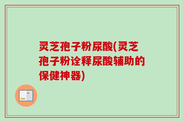 灵芝孢子粉尿酸(灵芝孢子粉诠释尿酸辅助的保健神器) 灵芝孢子粉尿酸(灵芝孢子粉诠释尿酸辅助的保健神器)