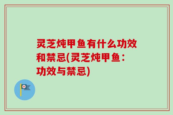 灵芝炖甲鱼有什么功效和禁忌(灵芝炖甲鱼:功效与禁忌) 灵芝炖甲鱼有什么功效和禁忌(灵芝炖甲鱼:功效与禁忌)