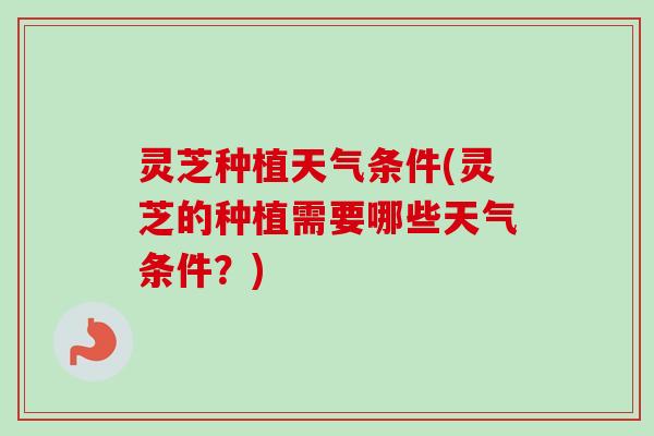 灵芝种植天气条件(灵芝的种植需要哪些天气条件？)