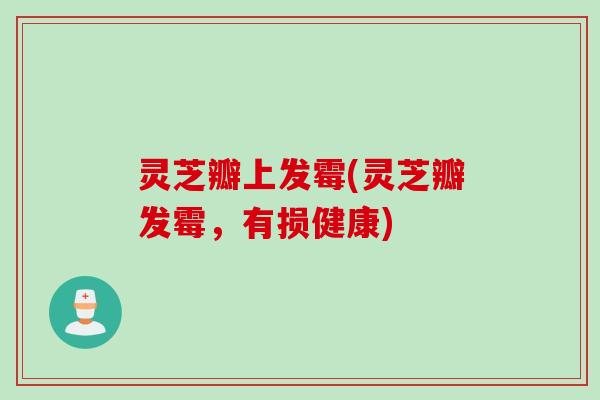 灵芝瓣上发霉(灵芝瓣发霉，有损健康)