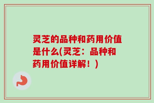 灵芝的品种和药用价值是什么(灵芝:品种和药用价值详解!) 灵芝的品种和药用价值是什么(灵芝:品种和药用价值详解!)