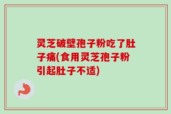灵芝破壁孢子粉吃了肚子痛(食用灵芝孢子粉引起肚子不适) 灵芝破壁孢子粉吃了肚子痛(食用灵芝孢子粉引起肚子不适)