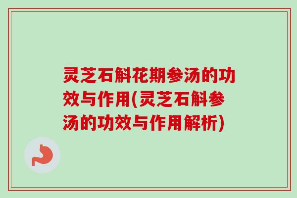 灵芝石斛花期参汤的功效与作用(灵芝石斛参汤的功效与作用解析)