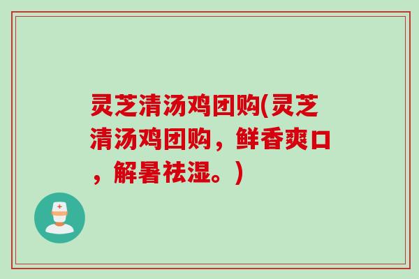 灵芝清汤鸡团购(灵芝清汤鸡团购，鲜香爽口，解暑祛湿。)