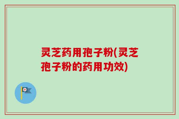 灵芝药用孢子粉(灵芝孢子粉的药用功效)