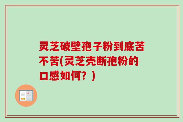 灵芝破壁孢子粉到底苦不苦(灵芝壳断孢粉的口感如何？)