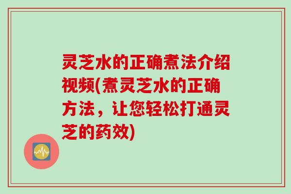 灵芝水的正确煮法介绍视频(煮灵芝水的正确方法，让您轻松打通灵芝的药效)