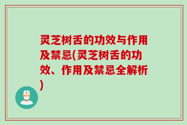 灵芝树舌的功效与作用及禁忌(灵芝树舌的功效、作用及禁忌全解析)