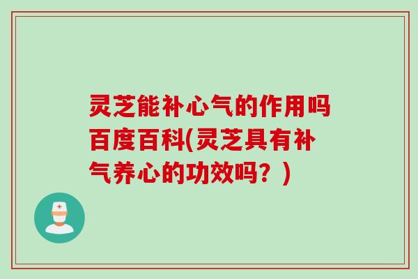 灵芝能补心气的作用吗百度百科(灵芝具有补气养心的功效吗？)