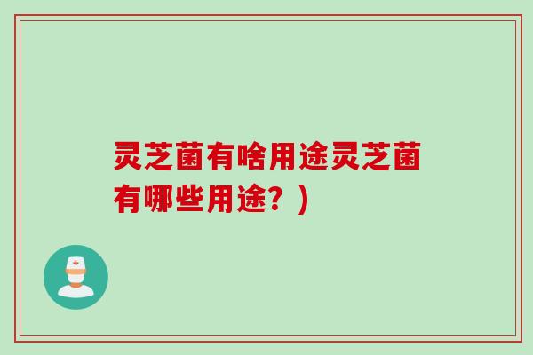 灵芝菌有啥用途灵芝菌有哪些用途？)