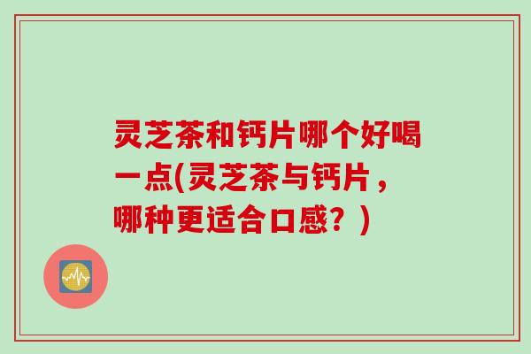 灵芝茶和钙片哪个好喝一点(灵芝茶与钙片，哪种更适合口感？)