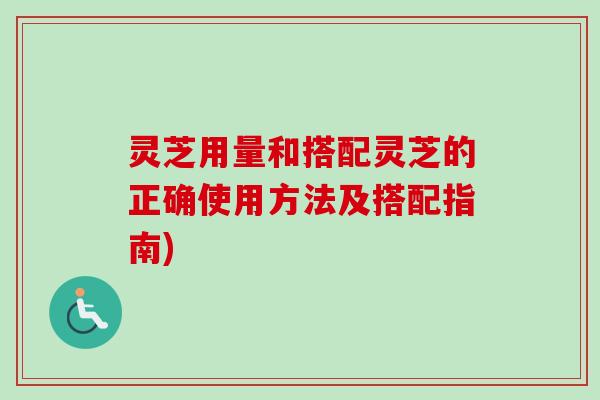 灵芝用量和搭配灵芝的正确使用方法及搭配指南) 灵芝用量和搭配灵芝的正确使用方法及搭配指南)