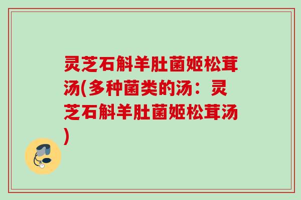 灵芝石斛羊肚菌姬松茸汤(多种菌类的汤:灵芝石斛羊肚菌姬松茸汤) 灵芝石斛羊肚菌姬松茸汤(多种菌类的汤:灵芝石斛羊肚菌姬松茸汤)