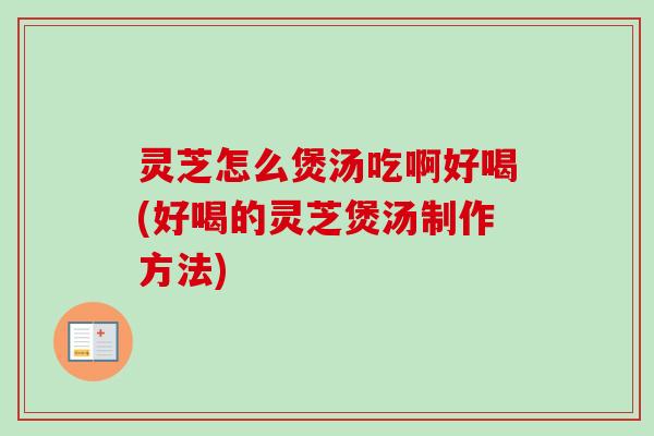 灵芝怎么煲汤吃啊好喝(好喝的灵芝煲汤制作方法)