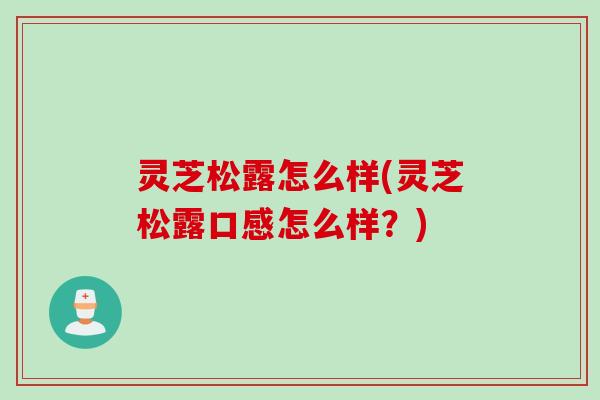 灵芝松露怎么样(灵芝松露口感怎么样?) 灵芝松露怎么样(灵芝松露口感怎么样?)