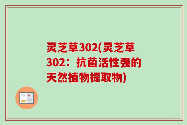 灵芝草302(灵芝草302:活性强的天然植物提取物) 灵芝草302(灵芝草302:活性强的天然植物提取物)