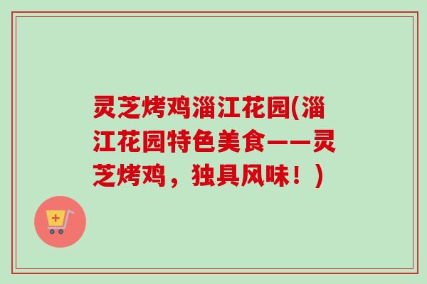 灵芝烤鸡淄江花园(淄江花园特色美食——灵芝烤鸡，独具风味！)