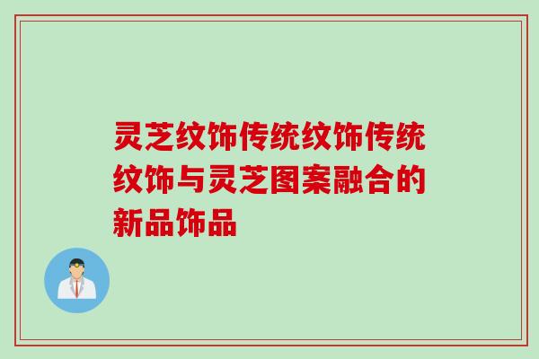 灵芝纹饰传统纹饰传统纹饰与灵芝图案融合的新品饰品