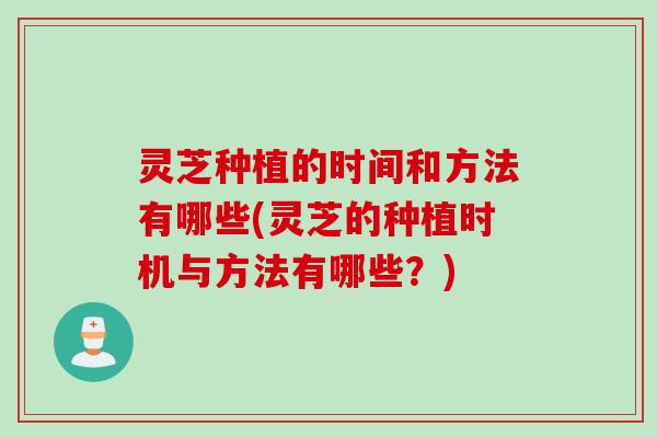 灵芝种植的时间和方法有哪些(灵芝的种植时机与方法有哪些？)