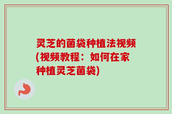 灵芝的菌袋种植法视频(视频教程：如何在家种植灵芝菌袋)