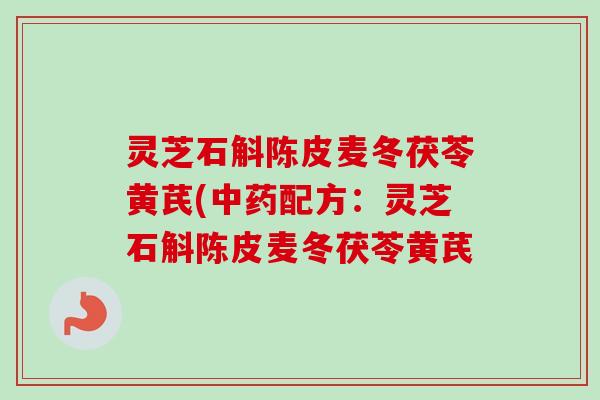 灵芝石斛陈皮麦冬茯苓黄芪(中药配方：灵芝石斛陈皮麦冬茯苓黄芪