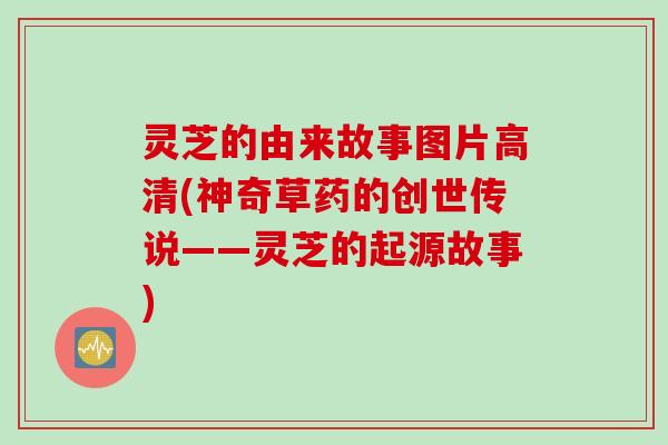 灵芝的由来故事图片高清(神奇草药的创世传说——灵芝的起源故事)