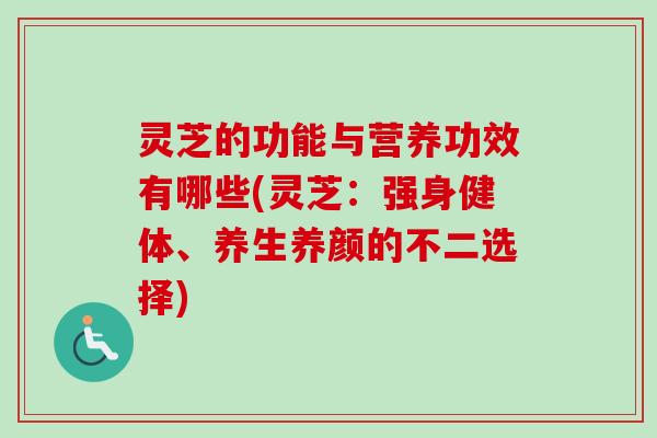 灵芝的功能与营养功效有哪些(灵芝：强身健体、养生养颜的不二选择)