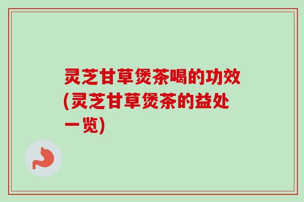 灵芝甘草煲茶喝的功效(灵芝甘草煲茶的益处一览)