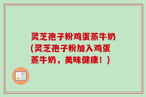 灵芝孢子粉鸡蛋蒸牛奶(灵芝孢子粉加入鸡蛋蒸牛奶，美味健康！)