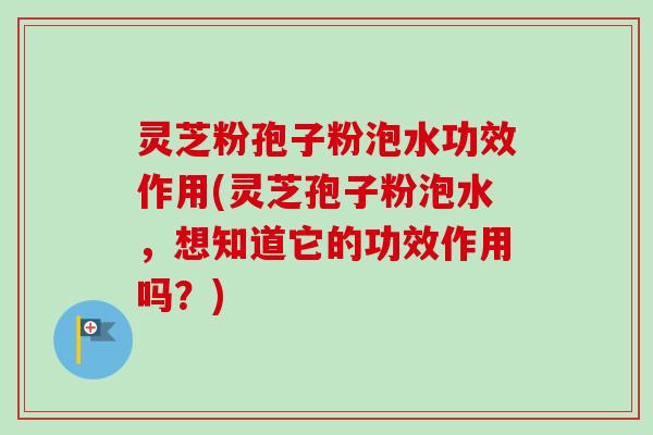 灵芝粉孢子粉泡水功效作用(灵芝孢子粉泡水，想知道它的功效作用吗？)