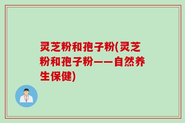 灵芝粉和孢子粉(灵芝粉和孢子粉——自然养生保健)