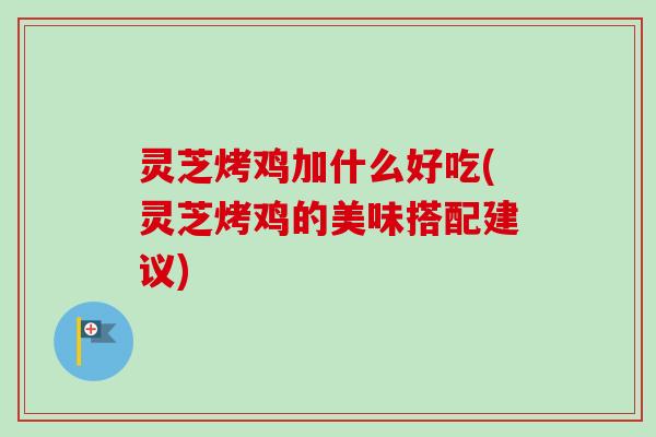 灵芝烤鸡加什么好吃(灵芝烤鸡的美味搭配建议) 灵芝烤鸡加什么好吃(灵芝烤鸡的美味搭配建议)