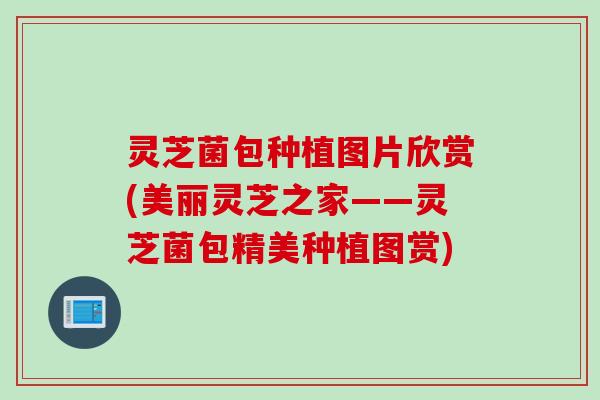 灵芝菌包种植图片欣赏(美丽灵芝之家——灵芝菌包精美种植图赏)