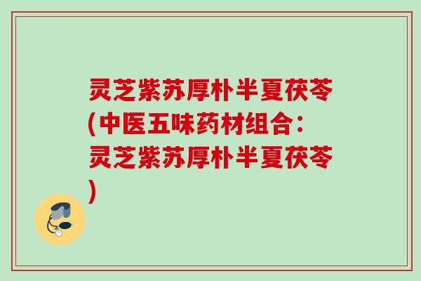 灵芝紫苏厚朴半夏茯苓(中医五味药材组合：灵芝紫苏厚朴半夏茯苓)