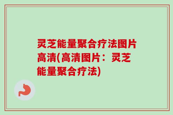 灵芝能量聚合疗法图片高清(高清图片：灵芝能量聚合疗法)