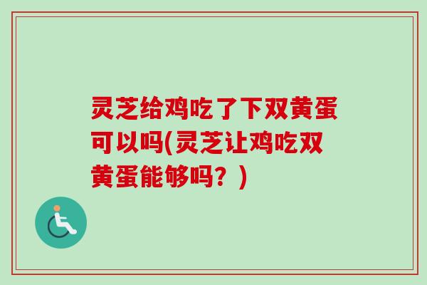 灵芝给鸡吃了下双黄蛋可以吗(灵芝让鸡吃双黄蛋能够吗?) 灵芝给鸡吃了下双黄蛋可以吗(灵芝让鸡吃双黄蛋能够吗?)