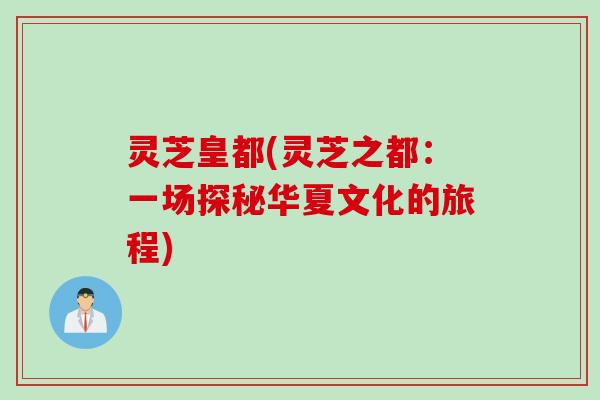 灵芝皇都(灵芝之都:一场探秘华夏文化的旅程) 灵芝皇都(灵芝之都:一场探秘华夏文化的旅程)