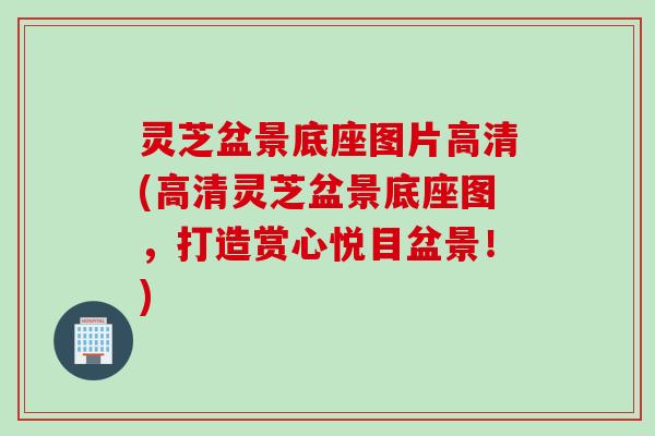 灵芝盆景底座图片高清(高清灵芝盆景底座图,打造赏心悦目盆景!) 灵芝盆景底座图片高清(高清灵芝盆景底座图,打造赏心悦目盆景!)