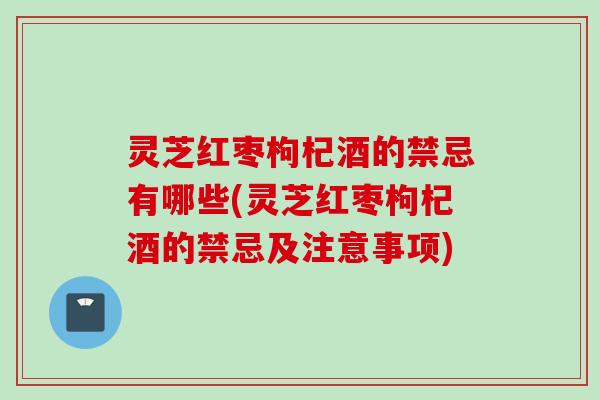 灵芝红枣枸杞酒的禁忌有哪些(灵芝红枣枸杞酒的禁忌及注意事项) 灵芝红枣枸杞酒的禁忌有哪些(灵芝红枣枸杞酒的禁忌及注意事项)