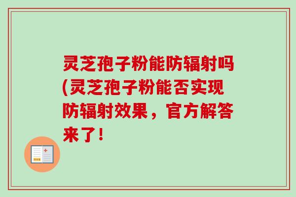 灵芝孢子粉能防吗(灵芝孢子粉能否实现防效果,官方解答来了! 灵芝孢子粉能防吗(灵芝孢子粉能否实现防效果,官方解答来了!