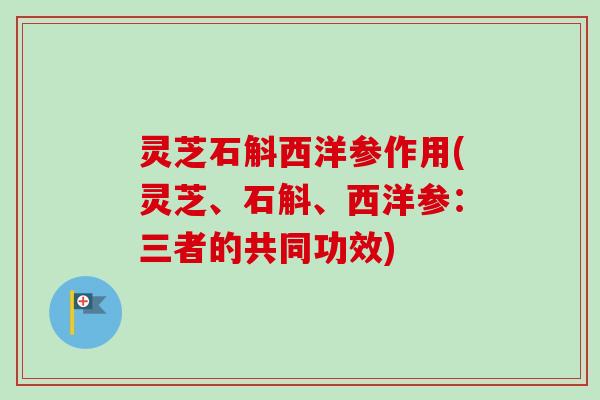 灵芝石斛西洋参作用(灵芝、石斛、西洋参：三者的共同功效)