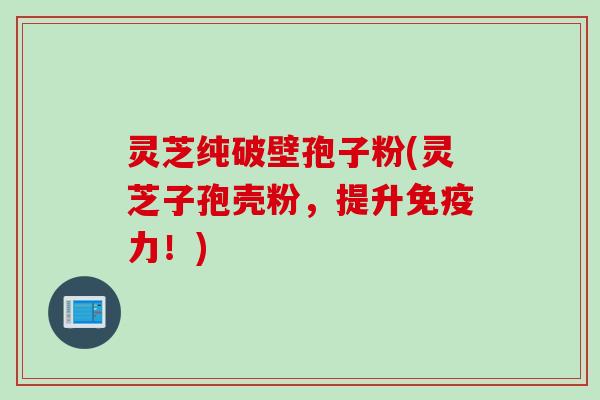 灵芝纯破壁孢子粉(灵芝子孢壳粉，提升免疫力！)