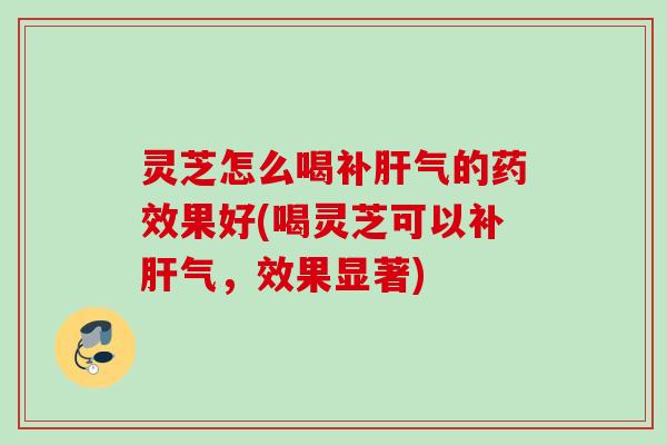 灵芝怎么喝补肝气的药效果好(喝灵芝可以补肝气，效果显著)