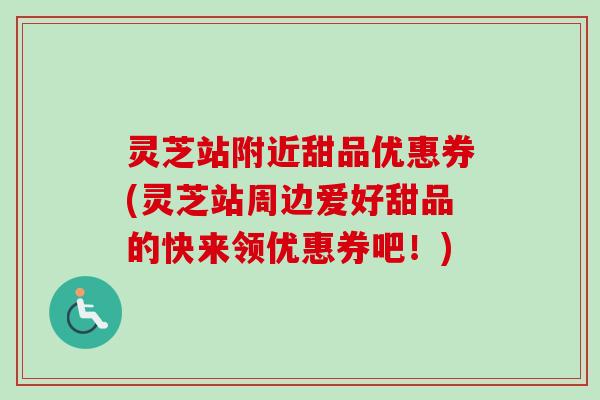 灵芝站附近甜品优惠券(灵芝站周边爱好甜品的快来领优惠券吧！)