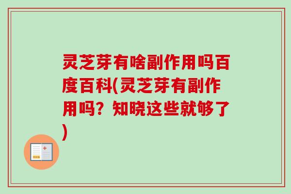 灵芝芽有啥副作用吗百度百科(灵芝芽有副作用吗?知晓这些就够了) 灵芝芽有啥副作用吗百度百科(灵芝芽有副作用吗?知晓这些就够了)